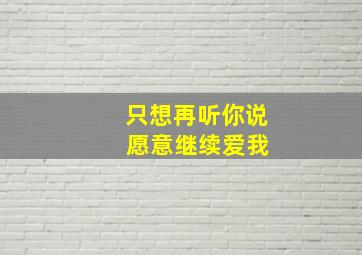 只想再听你说 愿意继续爱我